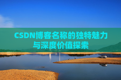 CSDN博客名称的独特魅力与深度价值探索